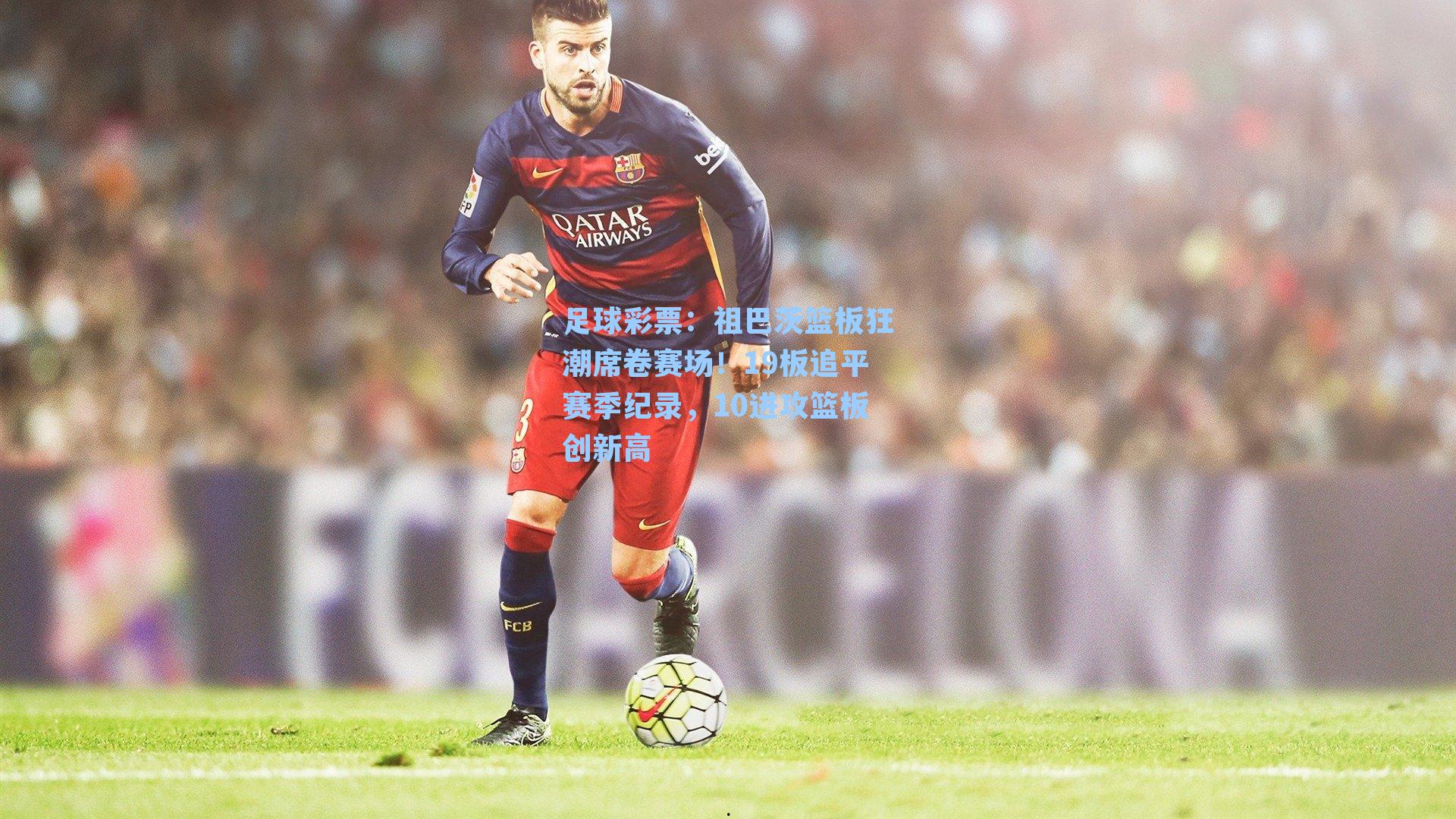 祖巴茨篮板狂潮席卷赛场！19板追平赛季纪录，10进攻篮板创新高