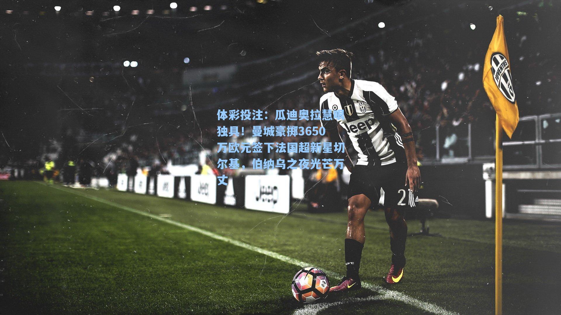 瓜迪奥拉慧眼独具!曼城豪掷3650万欧元签下法国超新星切尔基,伯纳乌之夜光芒万丈