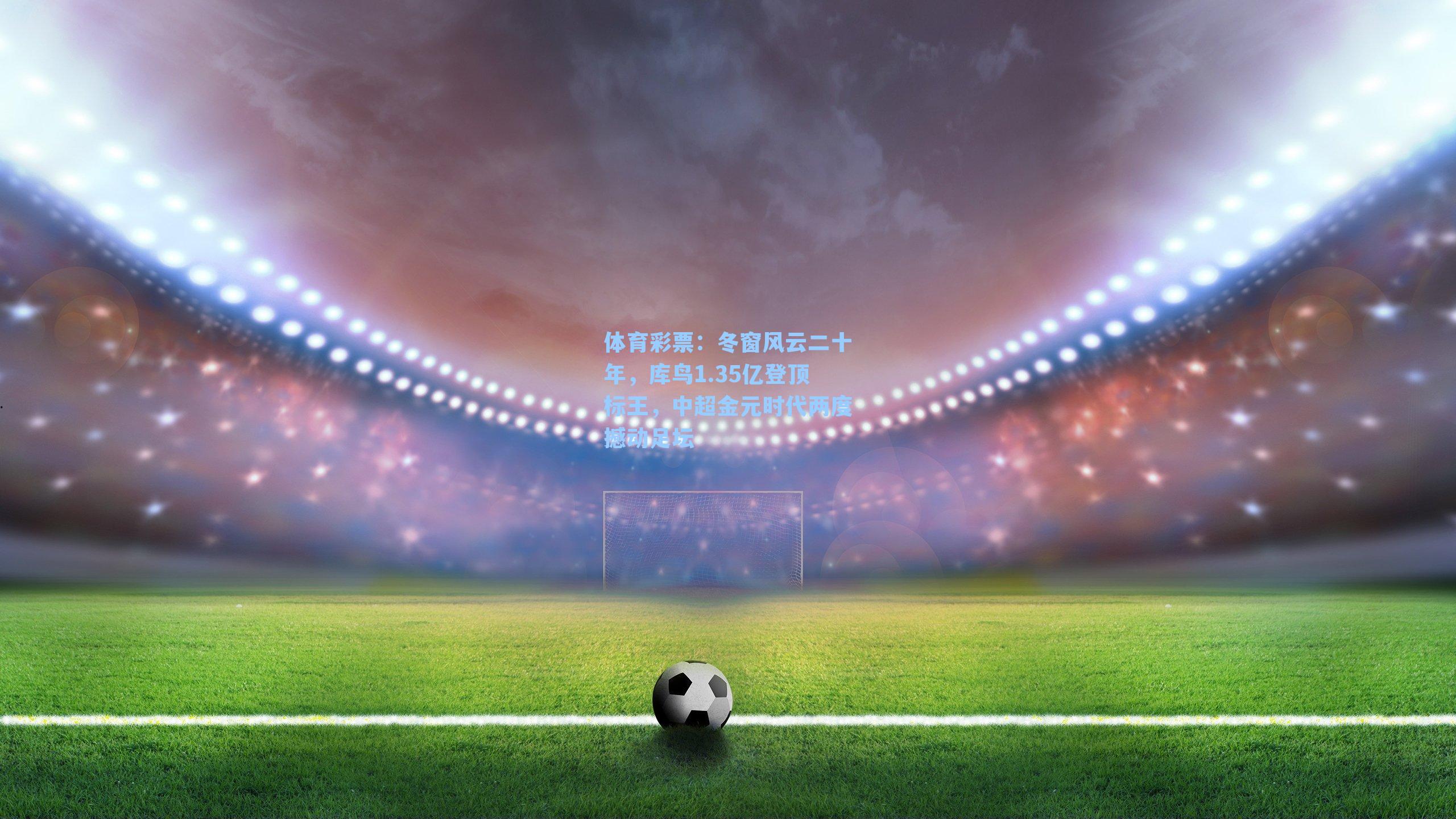 冬窗风云二十年,库鸟1.35亿登顶标王,中超金元时代两度撼动足坛