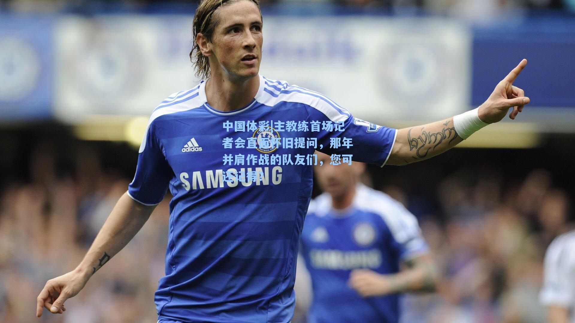 主教练首场记者会直面怀旧提问,那年并肩作战的队友们,您可还记得?