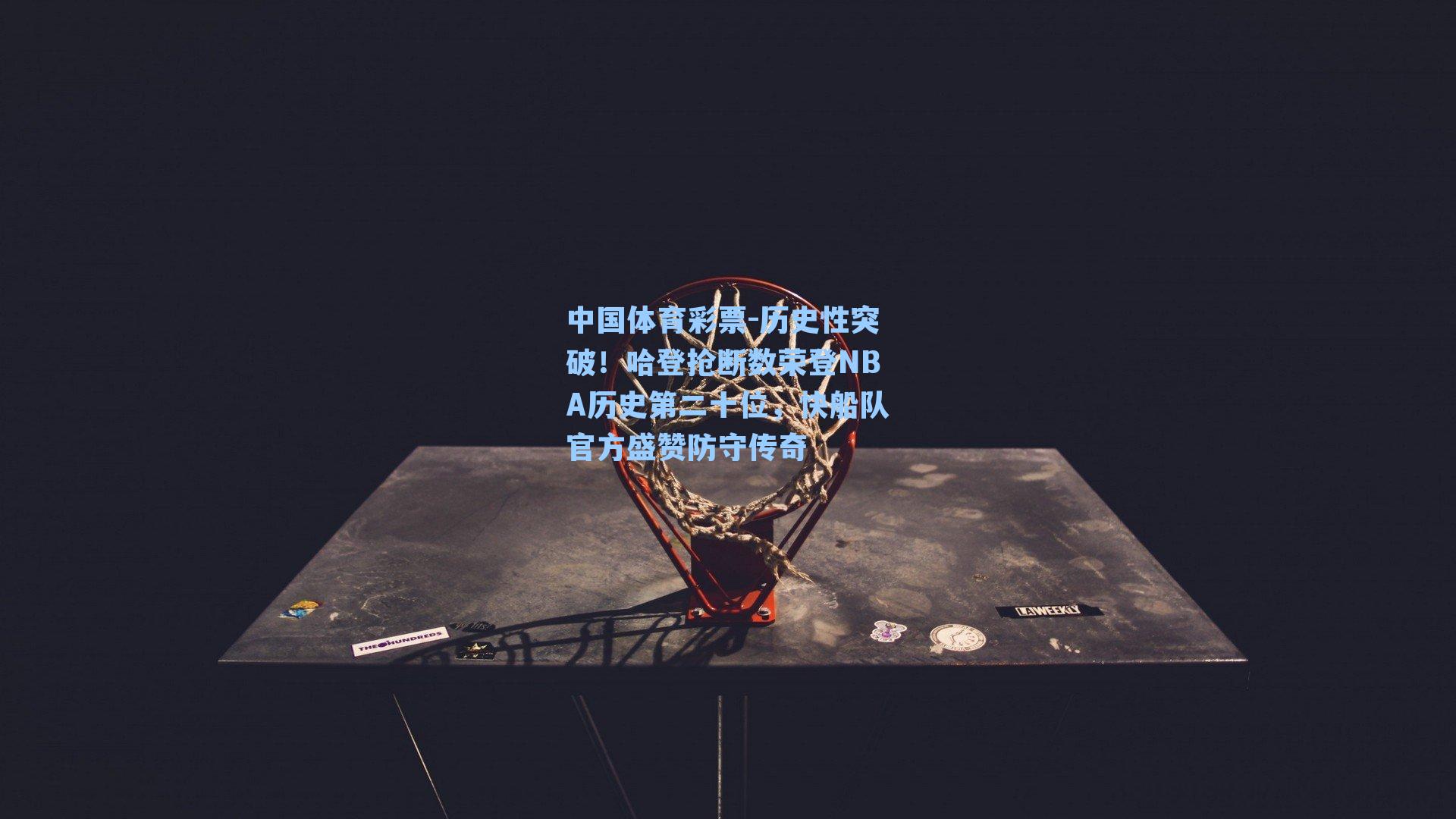 历史性突破！哈登抢断数荣登NBA历史第二十位，快船队官方盛赞防守传奇