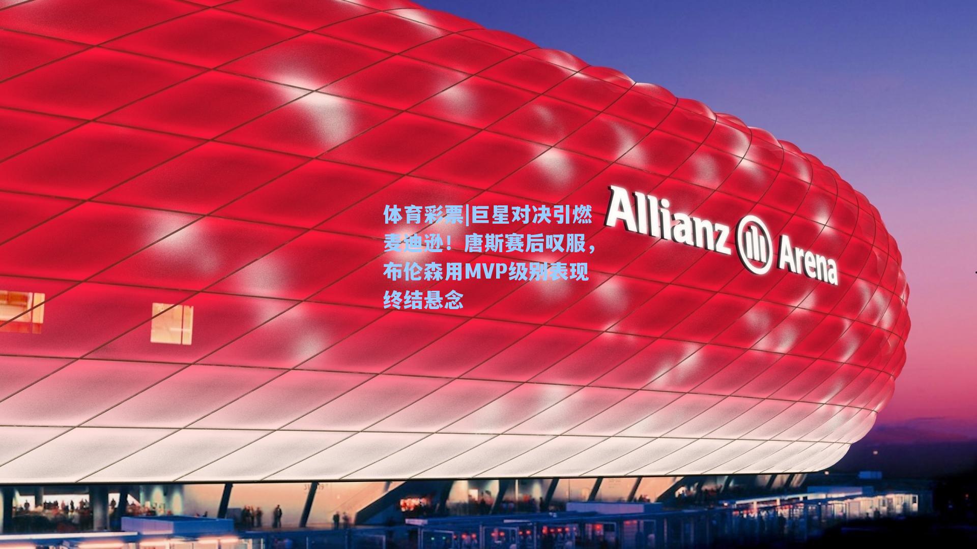 巨星对决引燃麦迪逊！唐斯赛后叹服，布伦森用MVP级别表现终结悬念