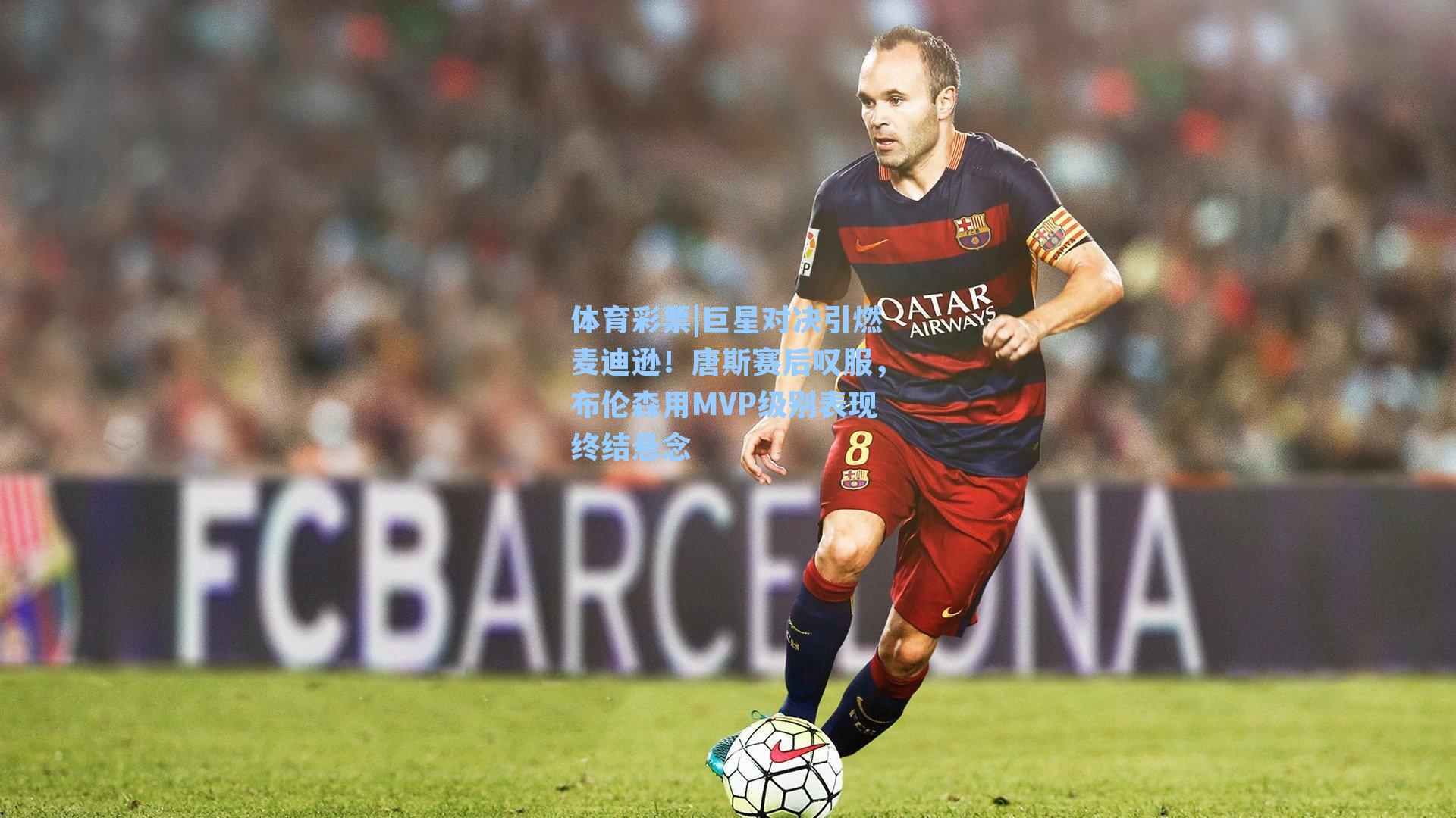 巨星对决引燃麦迪逊！唐斯赛后叹服，布伦森用MVP级别表现终结悬念