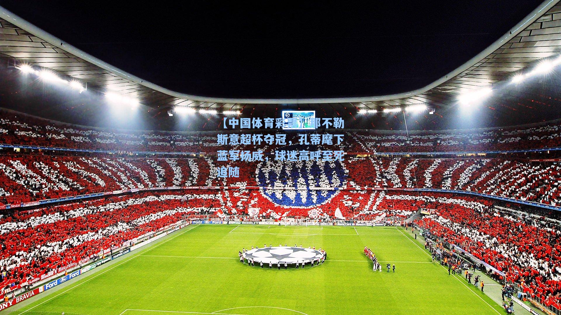 那不勒斯意超杯夺冠，孔蒂麾下蓝军扬威，球迷高呼至死追随