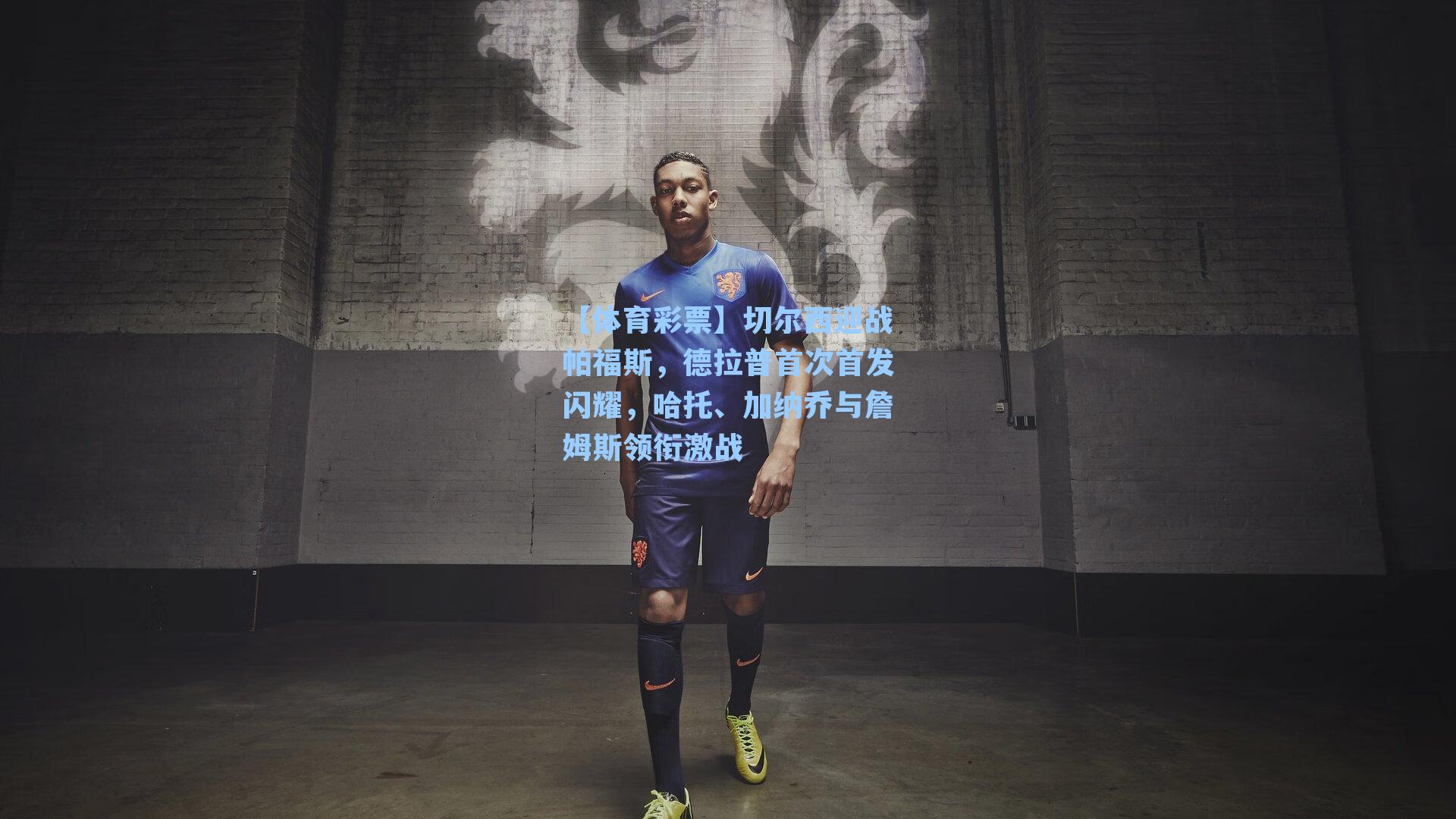 切尔西迎战帕福斯，德拉普首次首发闪耀，哈托、加纳乔与詹姆斯领衔激战