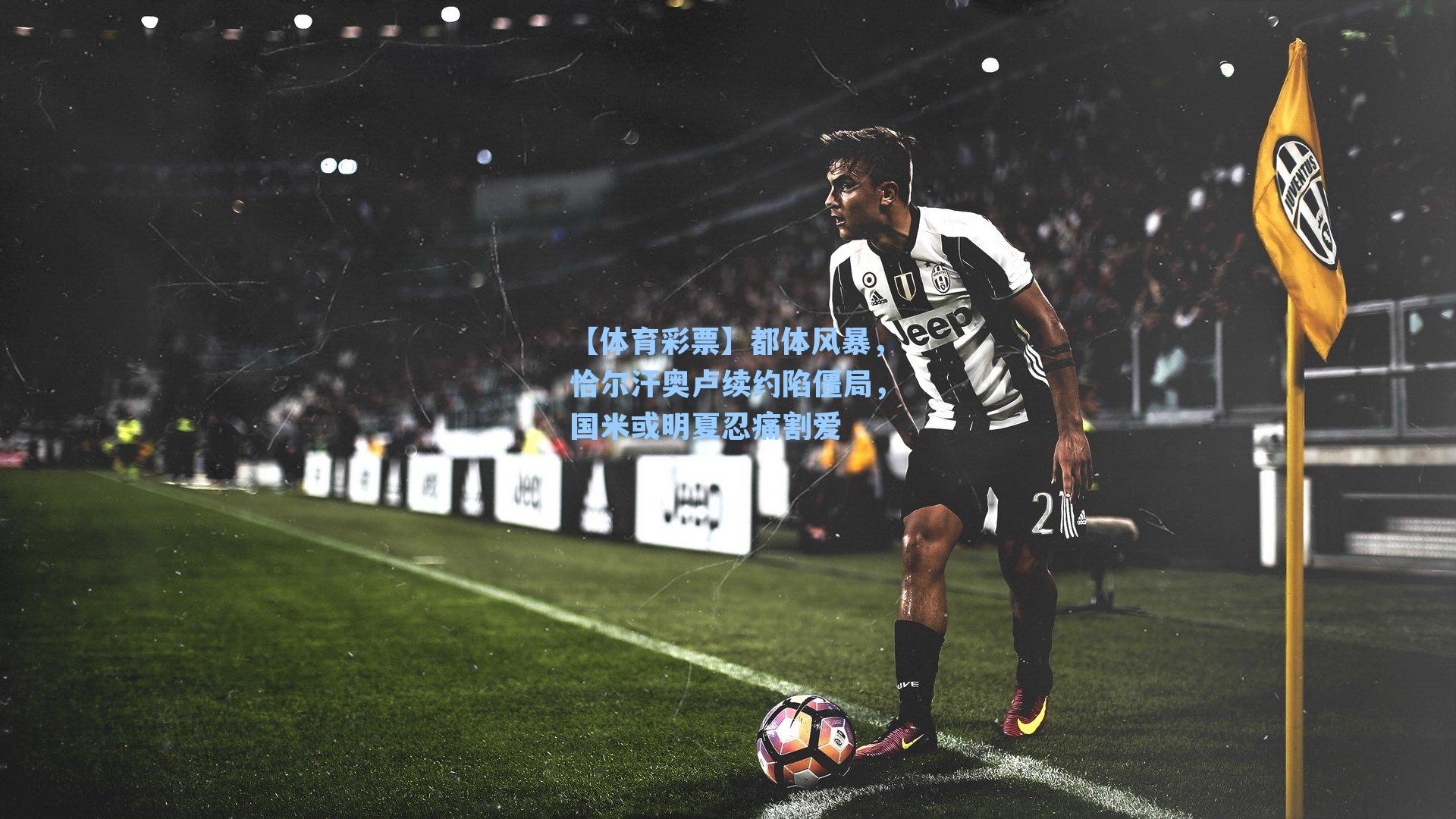 都体风暴，恰尔汗奥卢续约陷僵局，国米或明夏忍痛割爱